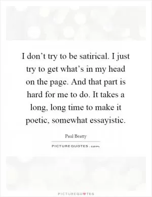 I don’t try to be satirical. I just try to get what’s in my head on the page. And that part is hard for me to do. It takes a long, long time to make it poetic, somewhat essayistic Picture Quote #1