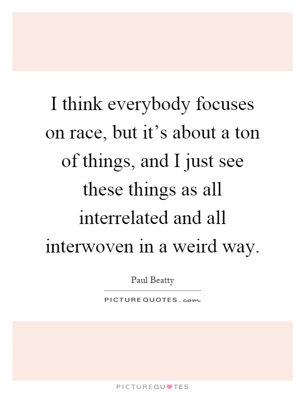 I think everybody focuses on race, but it's about a ton of things, and I just see these things as all interrelated and all interwoven in a weird way Picture Quote #1