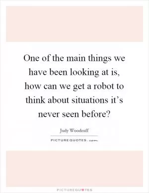 One of the main things we have been looking at is, how can we get a robot to think about situations it’s never seen before? Picture Quote #1