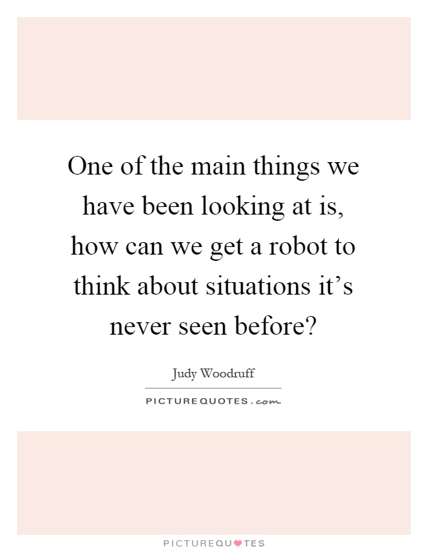 One of the main things we have been looking at is, how can we get a robot to think about situations it's never seen before? Picture Quote #1