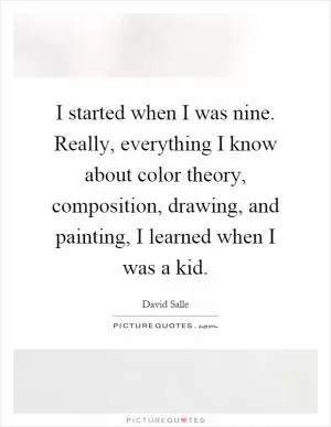 I started when I was nine. Really, everything I know about color theory, composition, drawing, and painting, I learned when I was a kid Picture Quote #1