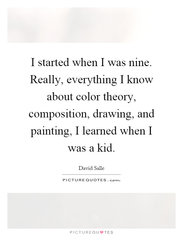 I started when I was nine. Really, everything I know about color theory, composition, drawing, and painting, I learned when I was a kid Picture Quote #1