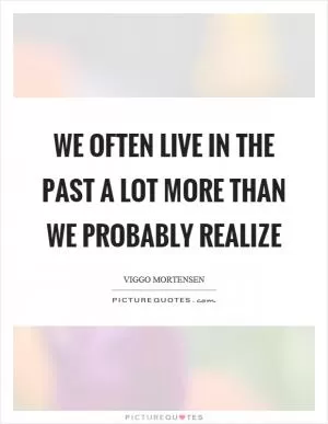 We often live in the past a lot more than we probably realize Picture Quote #1