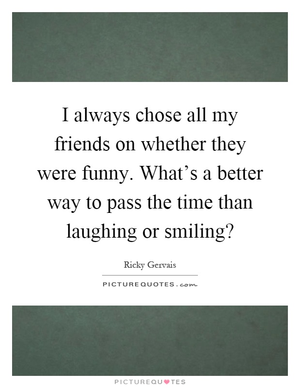 I always chose all my friends on whether they were funny. What's a better way to pass the time than laughing or smiling? Picture Quote #1