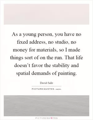 As a young person, you have no fixed address, no studio, no money for materials, so I made things sort of on the run. That life doesn’t favor the stability and spatial demands of painting Picture Quote #1