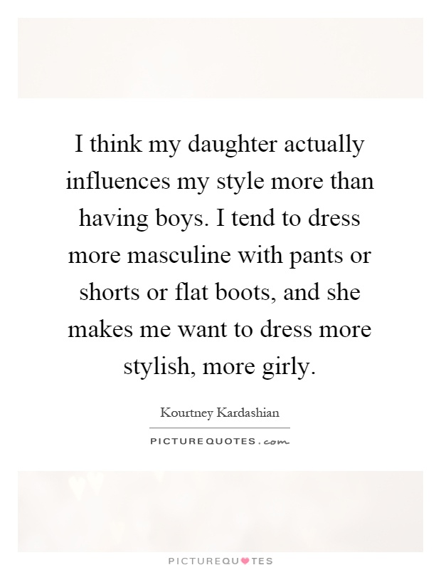 I think my daughter actually influences my style more than having boys. I tend to dress more masculine with pants or shorts or flat boots, and she makes me want to dress more stylish, more girly Picture Quote #1