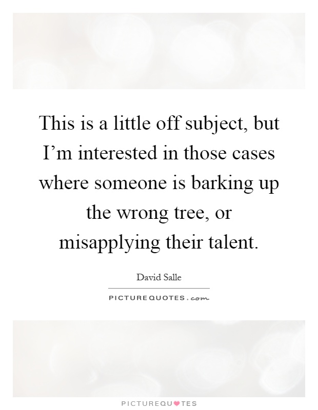 This is a little off subject, but I'm interested in those cases where someone is barking up the wrong tree, or misapplying their talent Picture Quote #1