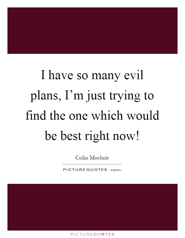 I have so many evil plans, I'm just trying to find the one which would be best right now! Picture Quote #1
