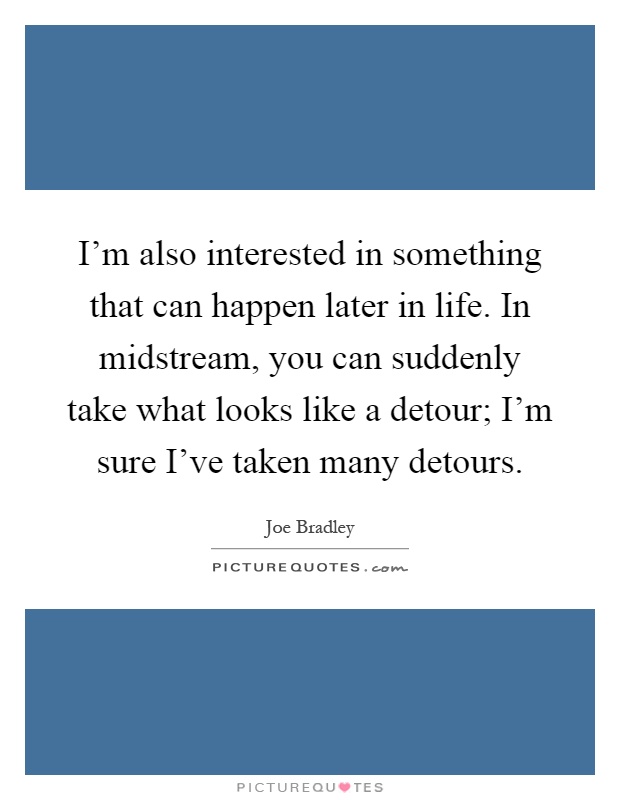 I’m also interested in something that can happen later in life. In midstream, you can suddenly take what looks like a detour; I’m sure I’ve taken many detours Picture Quote #1