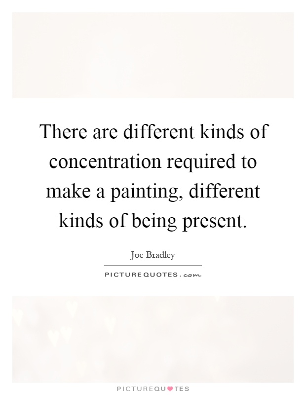 There are different kinds of concentration required to make a painting, different kinds of being present Picture Quote #1