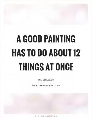 A good painting has to do about 12 things at once Picture Quote #1
