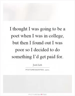 I thought I was going to be a poet when I was in college, but then I found out I was poor so I decided to do something I’d get paid for Picture Quote #1