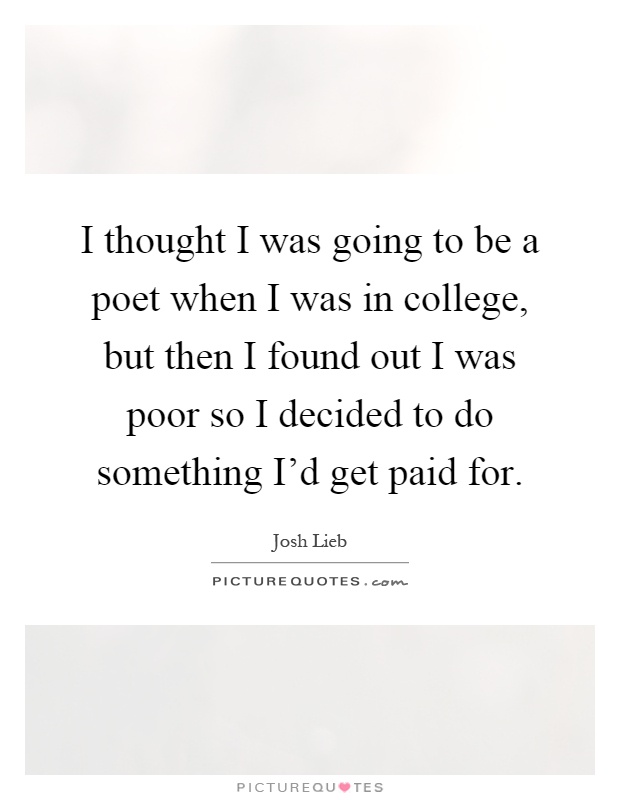 I thought I was going to be a poet when I was in college, but then I found out I was poor so I decided to do something I'd get paid for Picture Quote #1