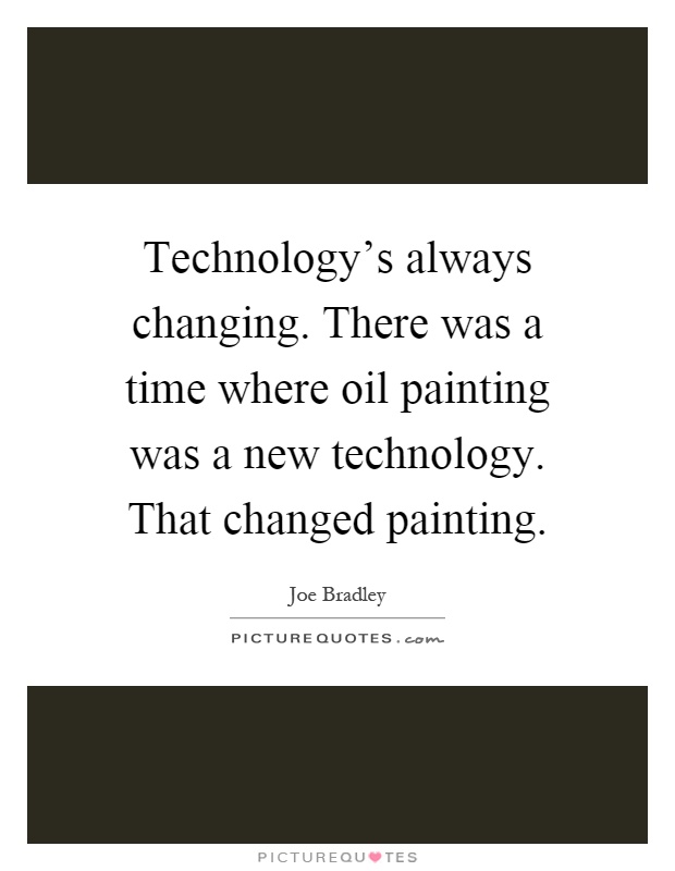 Technology's always changing. There was a time where oil painting was a new technology. That changed painting Picture Quote #1