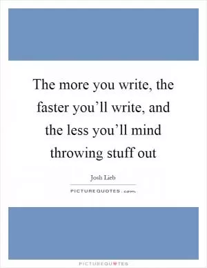 The more you write, the faster you’ll write, and the less you’ll mind throwing stuff out Picture Quote #1