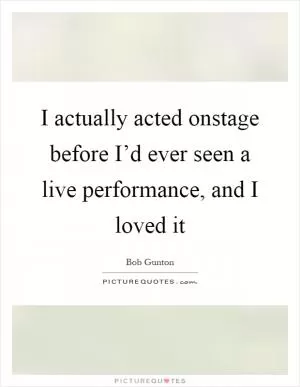 I actually acted onstage before I’d ever seen a live performance, and I loved it Picture Quote #1