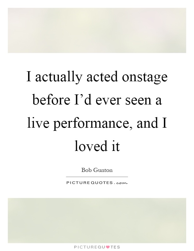 I actually acted onstage before I'd ever seen a live performance, and I loved it Picture Quote #1