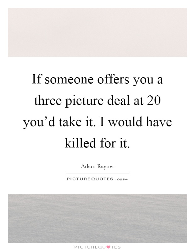 If someone offers you a three picture deal at 20 you'd take it. I would have killed for it Picture Quote #1