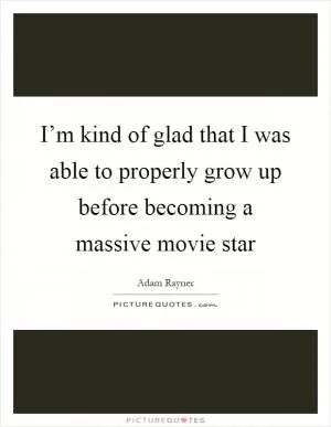 I’m kind of glad that I was able to properly grow up before becoming a massive movie star Picture Quote #1