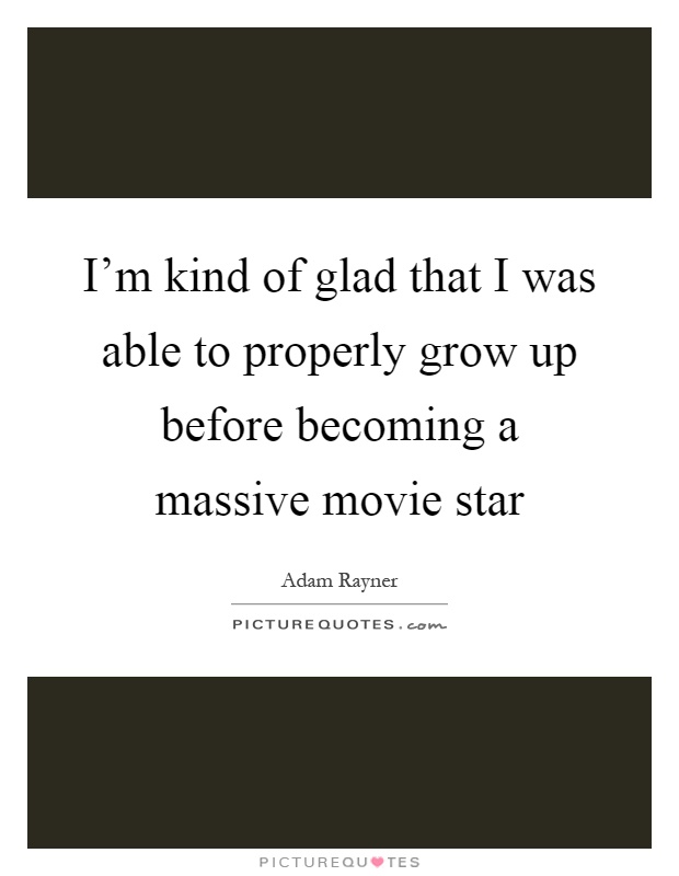 I'm kind of glad that I was able to properly grow up before becoming a massive movie star Picture Quote #1