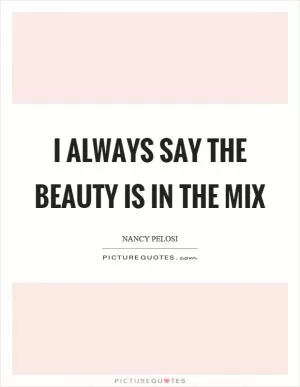 I always say the beauty is in the mix Picture Quote #1