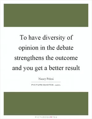 To have diversity of opinion in the debate strengthens the outcome and you get a better result Picture Quote #1