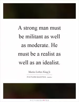 A strong man must be militant as well as moderate. He must be a realist as well as an idealist Picture Quote #1