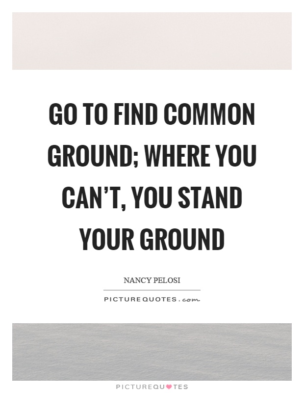 Go to find common ground; where you can't, you stand your ground Picture Quote #1
