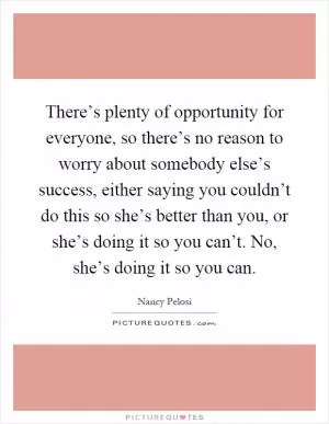 There’s plenty of opportunity for everyone, so there’s no reason to worry about somebody else’s success, either saying you couldn’t do this so she’s better than you, or she’s doing it so you can’t. No, she’s doing it so you can Picture Quote #1