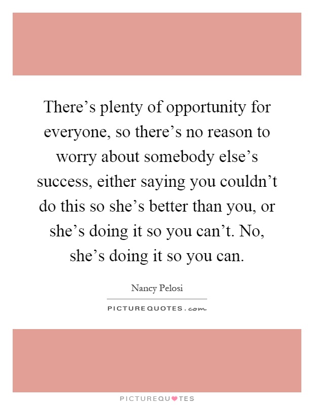 There's plenty of opportunity for everyone, so there's no reason to worry about somebody else's success, either saying you couldn't do this so she's better than you, or she's doing it so you can't. No, she's doing it so you can Picture Quote #1