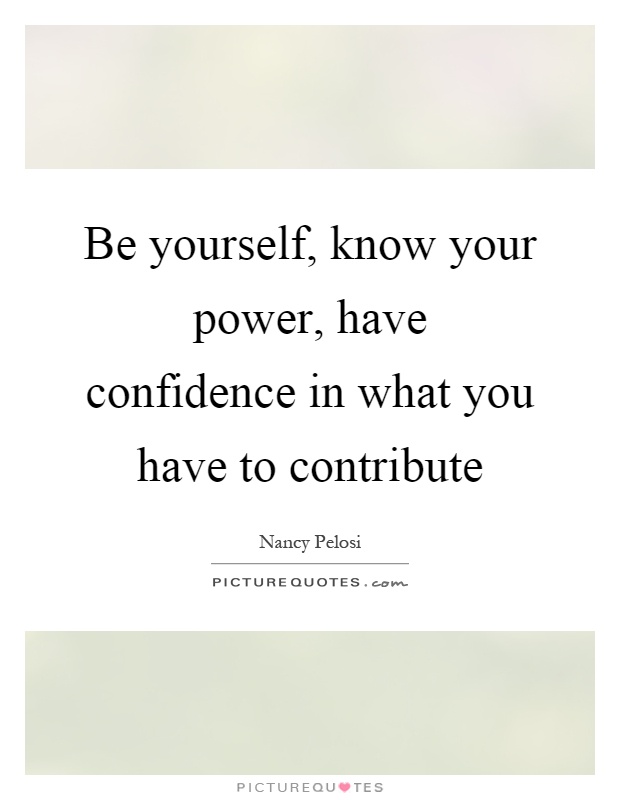 Be yourself, know your power, have confidence in what you have ...