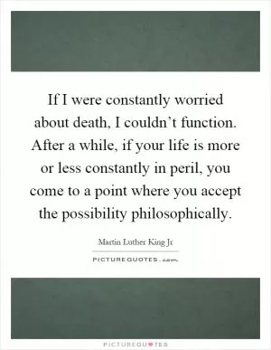 If I were constantly worried about death, I couldn’t function. After a while, if your life is more or less constantly in peril, you come to a point where you accept the possibility philosophically Picture Quote #1