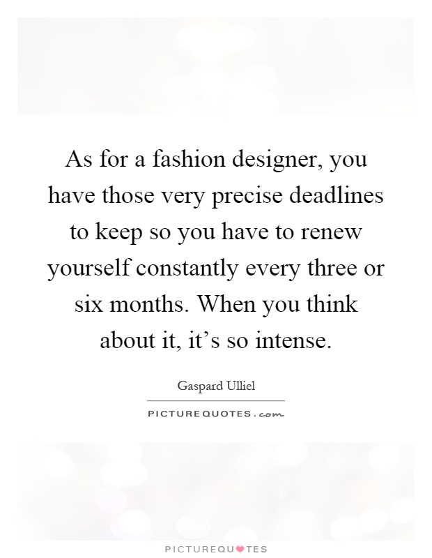 As for a fashion designer, you have those very precise deadlines to keep so you have to renew yourself constantly every three or six months. When you think about it, it's so intense Picture Quote #1