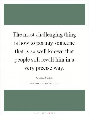The most challenging thing is how to portray someone that is so well known that people still recall him in a very precise way Picture Quote #1