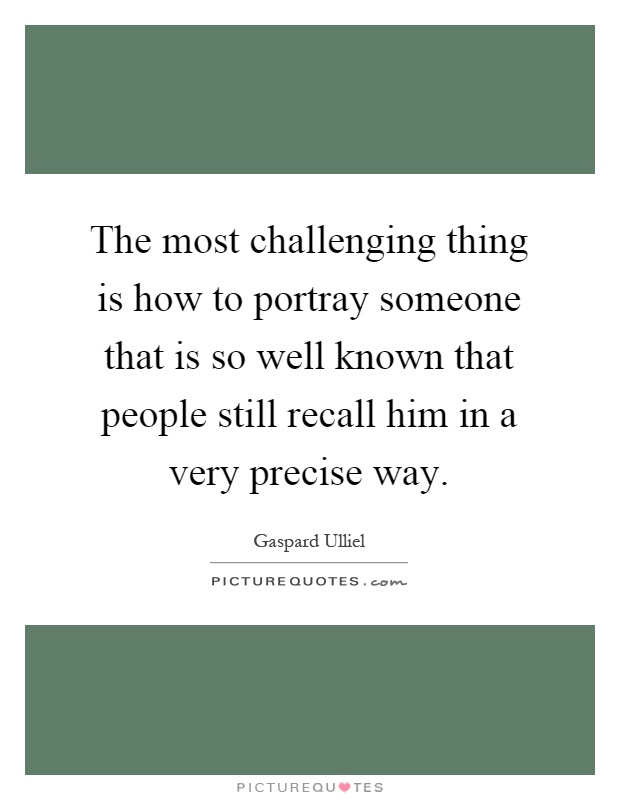 The most challenging thing is how to portray someone that is so well known that people still recall him in a very precise way Picture Quote #1