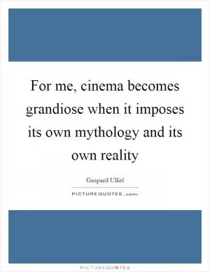 For me, cinema becomes grandiose when it imposes its own mythology and its own reality Picture Quote #1