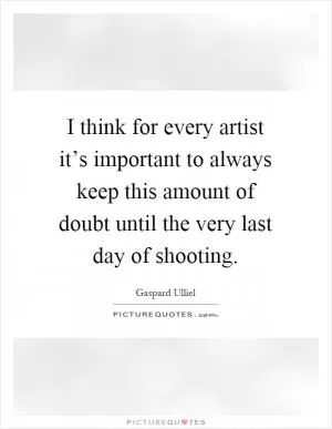 I think for every artist it’s important to always keep this amount of doubt until the very last day of shooting Picture Quote #1