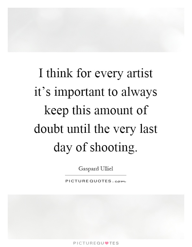 I think for every artist it's important to always keep this amount of doubt until the very last day of shooting Picture Quote #1