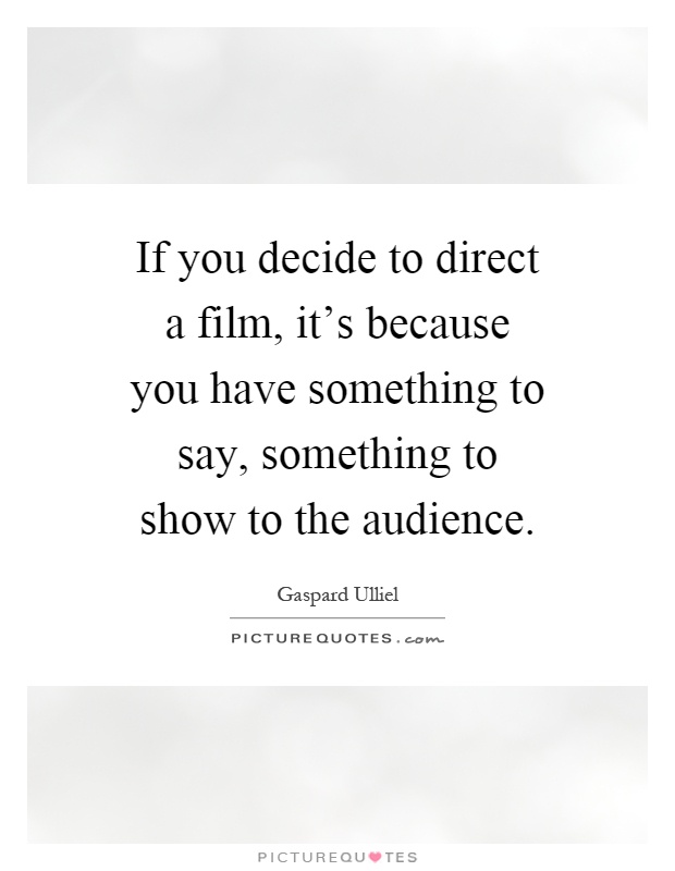 If you decide to direct a film, it's because you have something to say, something to show to the audience Picture Quote #1