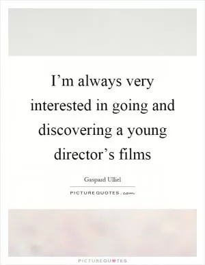 I’m always very interested in going and discovering a young director’s films Picture Quote #1