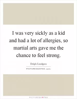 I was very sickly as a kid and had a lot of allergies, so martial arts gave me the chance to feel strong Picture Quote #1