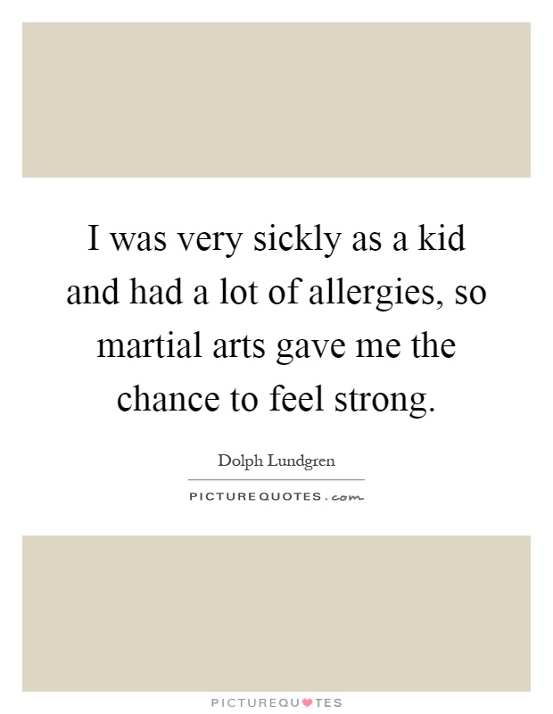 I was very sickly as a kid and had a lot of allergies, so martial arts gave me the chance to feel strong Picture Quote #1