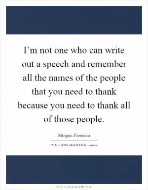 I’m not one who can write out a speech and remember all the names of the people that you need to thank because you need to thank all of those people Picture Quote #1