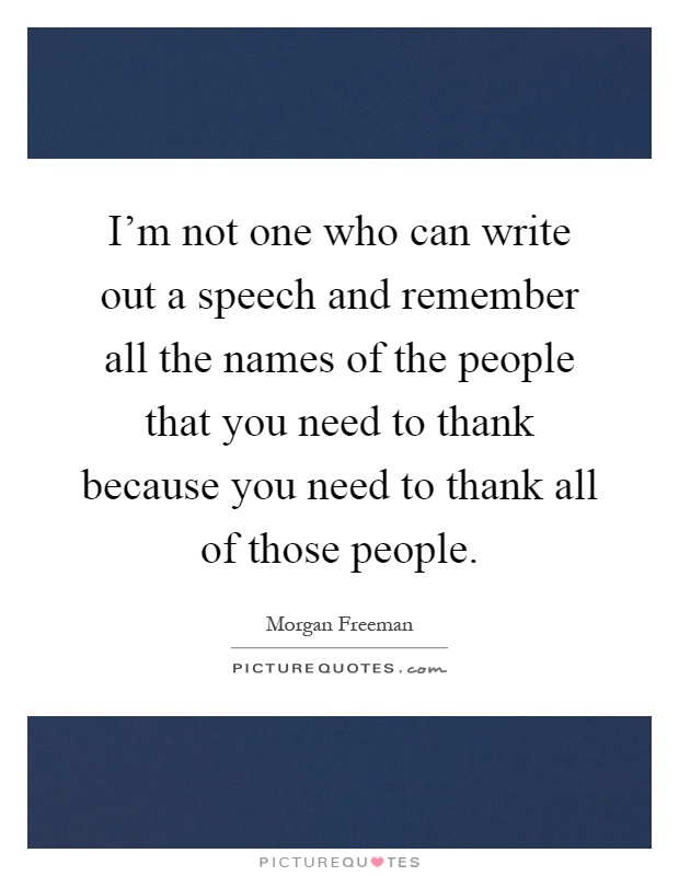 I'm not one who can write out a speech and remember all the names of the people that you need to thank because you need to thank all of those people Picture Quote #1