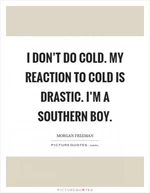 I don’t do cold. My reaction to cold is drastic. I’m a southern boy Picture Quote #1