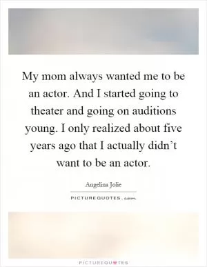 My mom always wanted me to be an actor. And I started going to theater and going on auditions young. I only realized about five years ago that I actually didn’t want to be an actor Picture Quote #1