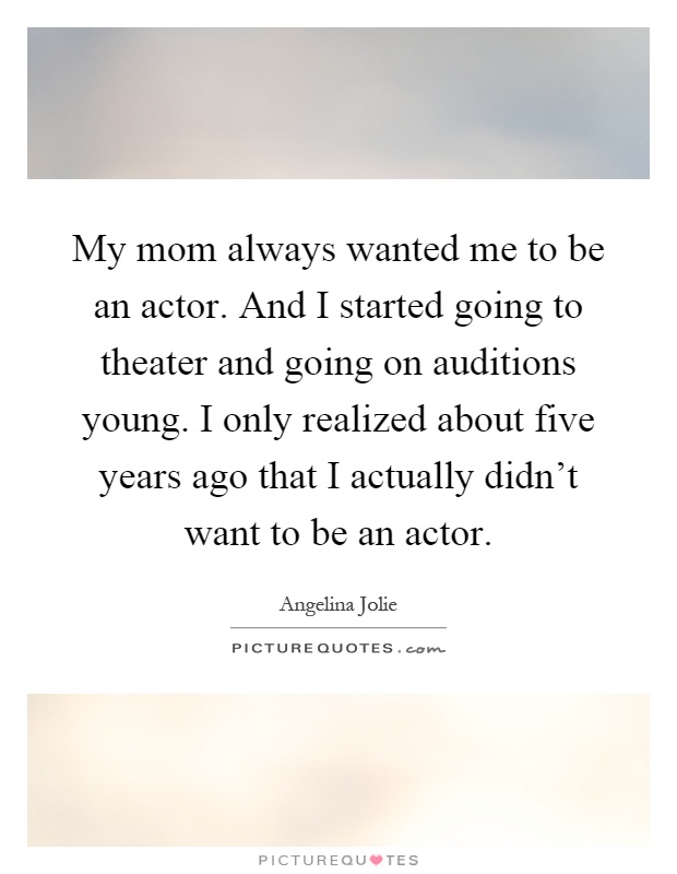 My mom always wanted me to be an actor. And I started going to theater and going on auditions young. I only realized about five years ago that I actually didn't want to be an actor Picture Quote #1