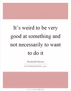 It’s weird to be very good at something and not necessarily to want to do it Picture Quote #1