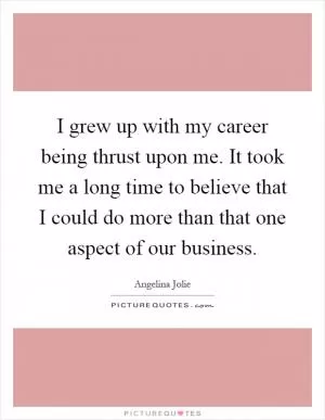 I grew up with my career being thrust upon me. It took me a long time to believe that I could do more than that one aspect of our business Picture Quote #1