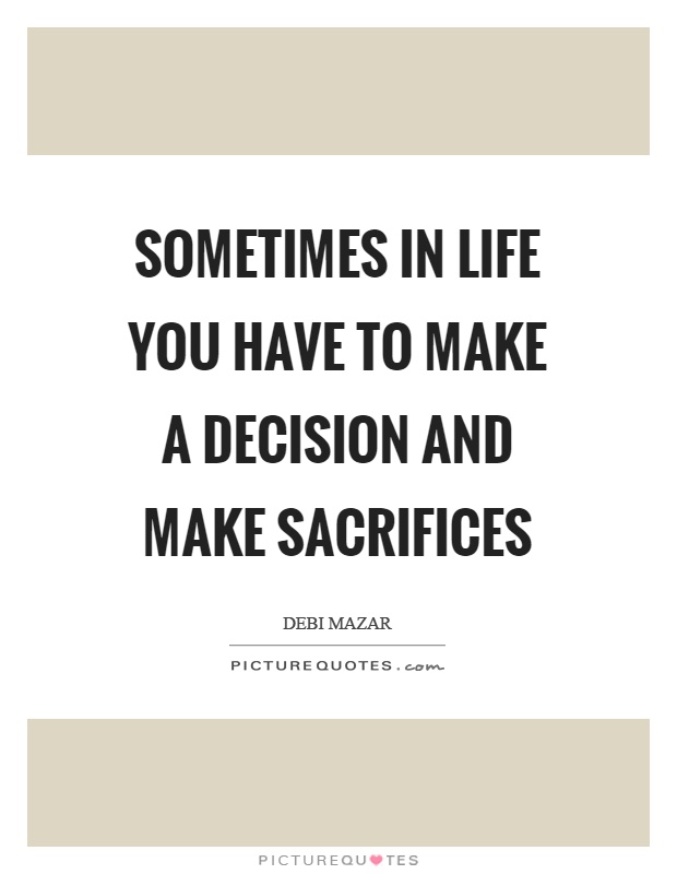 Sometimes in life you have to make a decision and make sacrifices Picture Quote #1